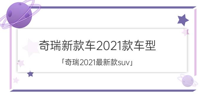 奇瑞新款车2021款车型 「奇瑞2021最新款suv」